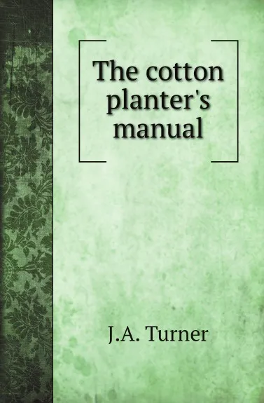 Обложка книги The cotton planters manual, J.A. Turner