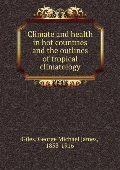Обложка книги Climate and health in hot countries and the outlines of tropical climatology, G.M.J. Giles