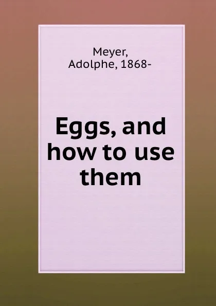 Обложка книги Eggs, and how to use them., A. Meyer