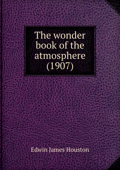 Обложка книги The wonder book of the atmosphere. 1907, E.J. Houston