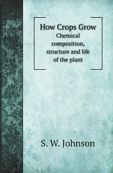 Обложка книги How Crops Grow. Chemical composition, structure and life of the plant, S. W. Johnson
