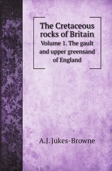 Обложка книги The Cretaceous rocks of Britain. Volume 1. The gault and upper greensand of England, A.J. Jukes-Browne