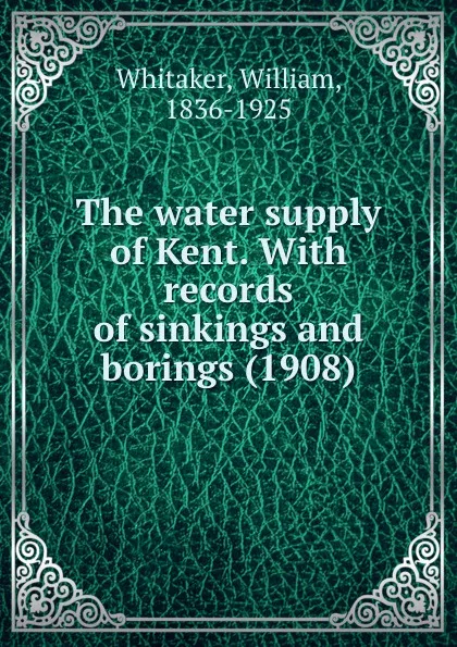 Обложка книги The water supply of Kent. With records of sinkings and borings. 1908, W. Whitaker