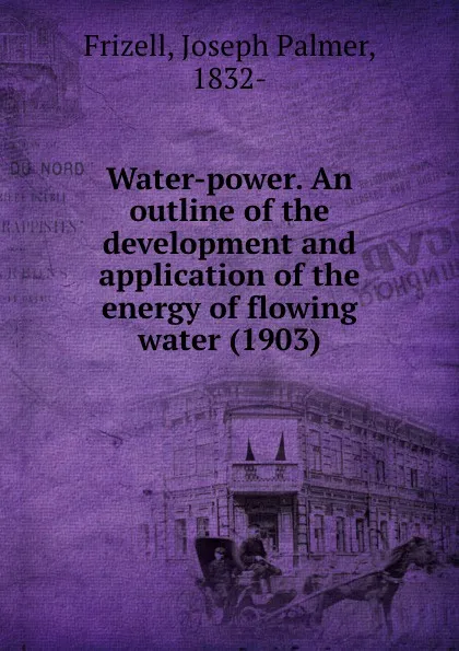 Обложка книги Water-power. An outline of the development and application of the energy of flowing water. 1903, F.J. Palmer