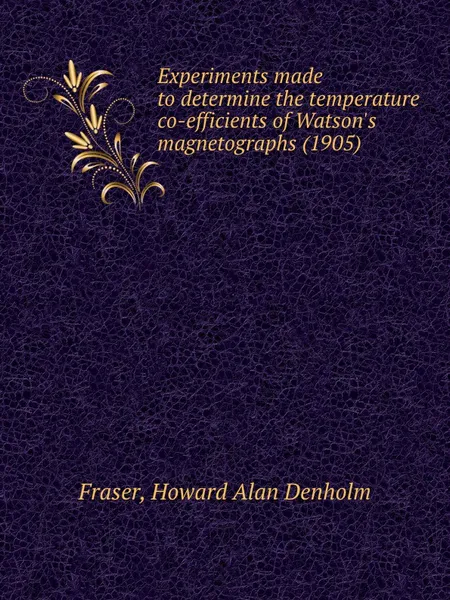 Обложка книги Experiments made to determine the temperature co-efficients of Watsons magnetographs. 1905, Fraser Howard Alan Denholm