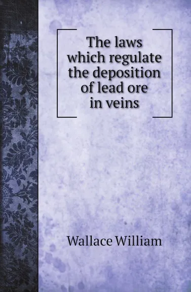 Обложка книги The laws which regulate the deposition of lead ore in veins, Wallace William