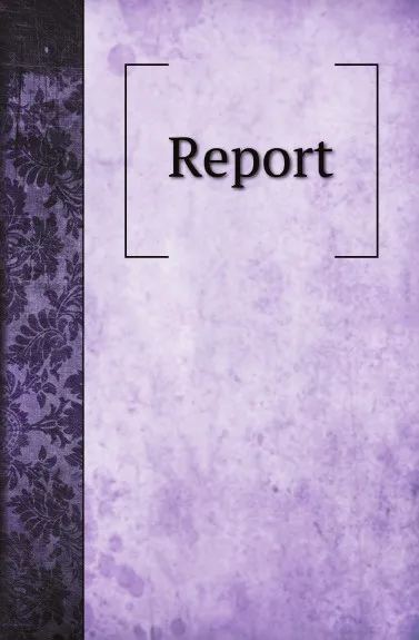 Обложка книги Report, William Dannemiller, Daniel Parr, E. O. Portman, W. A. Lynch, Josiah Hartzell