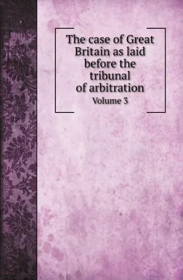 Обложка книги The case of Great Britain as laid before the tribunal of arbitration. Volume 3, The Department of State