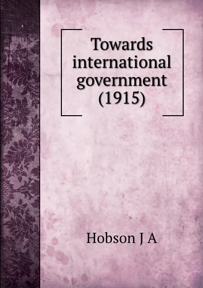 Обложка книги Towards international government. 1915, J.A. Hobson