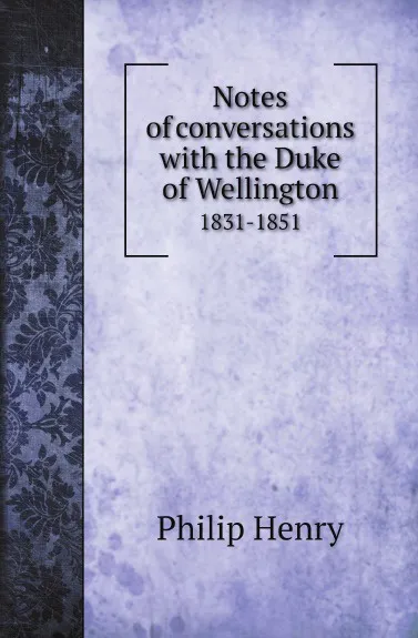 Обложка книги Notes of conversations with the Duke of Wellington. 1831-1851, Philip Henry