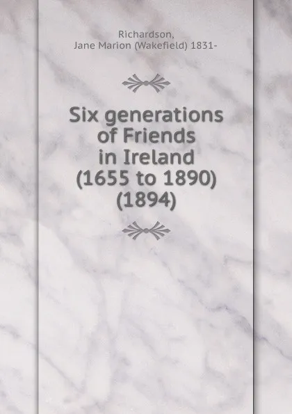 Обложка книги Six generations of Friends in Ireland (1655 to 1890). 1894, R.J. Marion