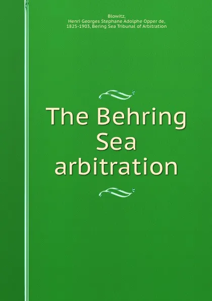 Обложка книги The Behring Sea arbitration, Henri Georges Stephane Adolphe Opper de Blowitz