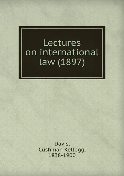 Обложка книги Lectures on international law. 1897, D.C. Kellogg