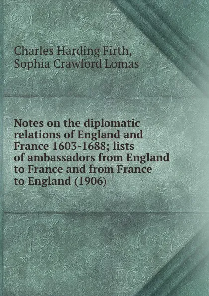 Обложка книги Notes on the diplomatic relations of England and France 1603-1688; lists of ambassadors from England to France and from France to England. 1906, C.H. Firth