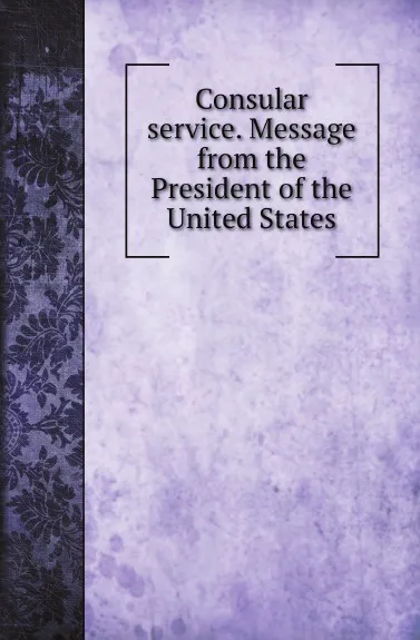 Обложка книги Consular service. Message from the President of the United States, Chester A. Arthur