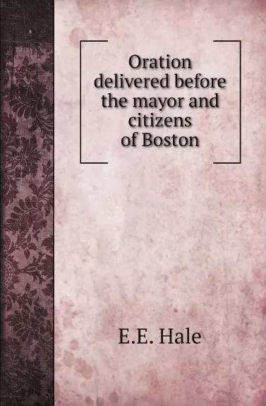 Обложка книги Oration delivered before the mayor and citizens of Boston, E.E. Hale