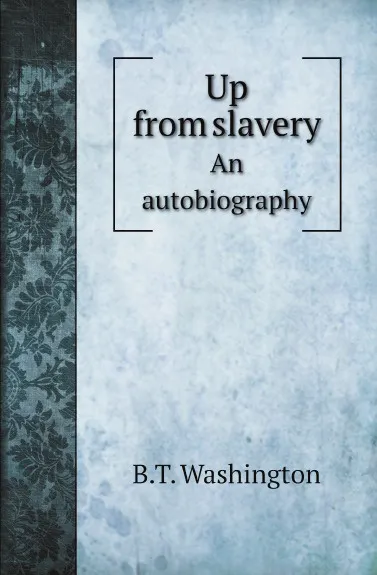 Обложка книги Up from slavery. An autobiography, B.T. Washington