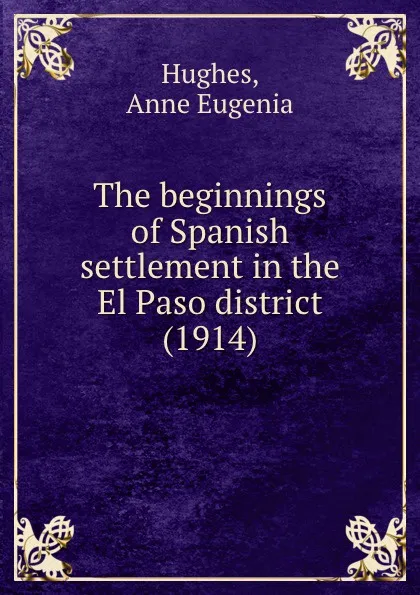 Обложка книги The beginnings of Spanish settlement in the El Paso district. 1914, A.E. Hughes