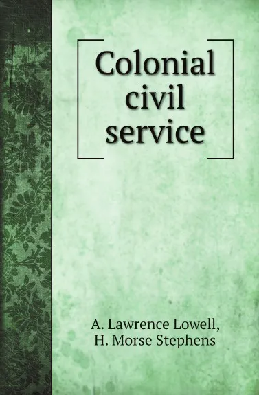 Обложка книги Colonial civil service, A. Lawrence Lowell, H. Morse Stephens