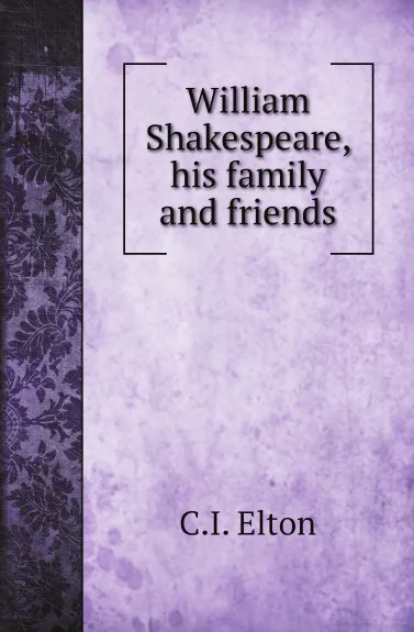 Обложка книги William Shakespeare, his family and friends, C.I. Elton, A. Hamilton Thompson