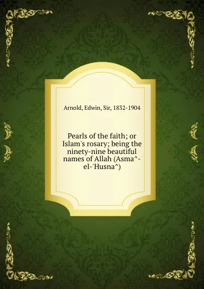 Обложка книги Pearls of the faith; or Islam's rosary; being the ninety-nine beautiful names of Allah (Asma?-el-'Husna?), E. Arnold