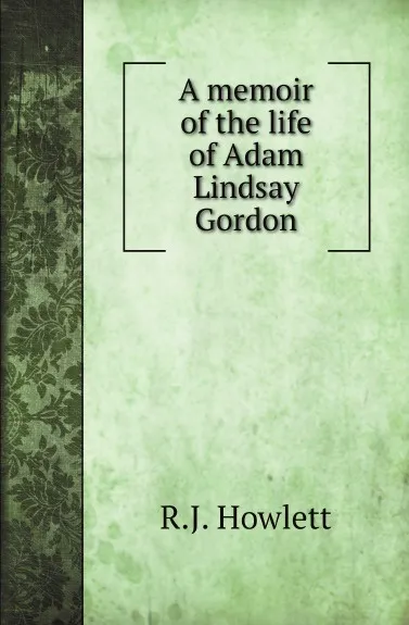 Обложка книги A memoir of the life of Adam Lindsay Gordon, R.J. Howlett