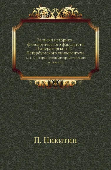 Обложка книги Записки историко-филологического факультета Императорского С.-Петербургского университета. Т. 11. К истории афинских драматических состязаний., П. Никитин