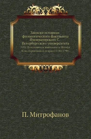 Обложка книги Записки историко-филологического факультета Императорского С.-Петербургского университета. Ч. 83. Политическая деятельность Иосифа II, ее сторонники и ее враги (1780-1790)., П. Митрофанов