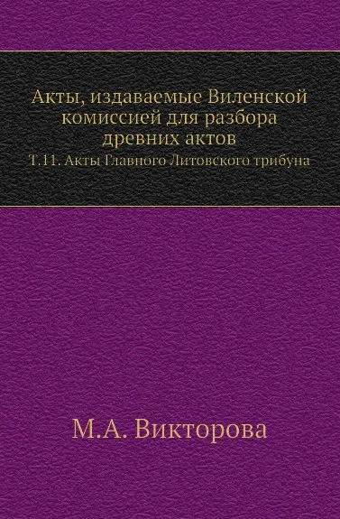 Обложка книги Акты, издаваемые Виленской комиссией для разбора древних актов. Т. 11. Акты Главного Литовского трибуна, М.А. Викторова