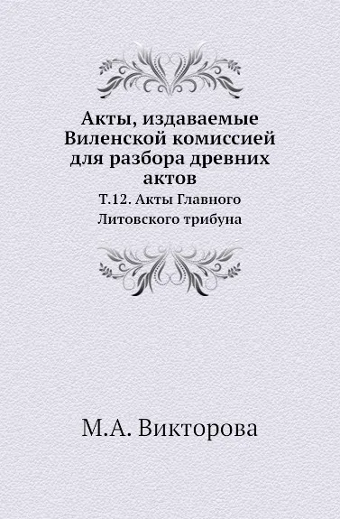 Обложка книги Акты, издаваемые Виленской комиссией для разбора древних актов. Т. 12. Акты Главного Литовского трибуна, М.А. Викторова