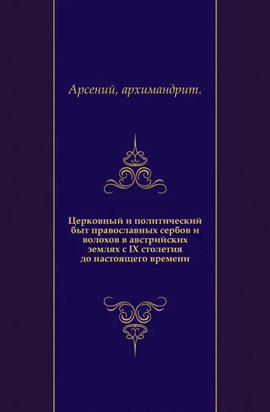 Обложка книги Церковный и политический быт православных сербов и волохов в австрийских землях с IX столетия до настоящего времени, Арсений