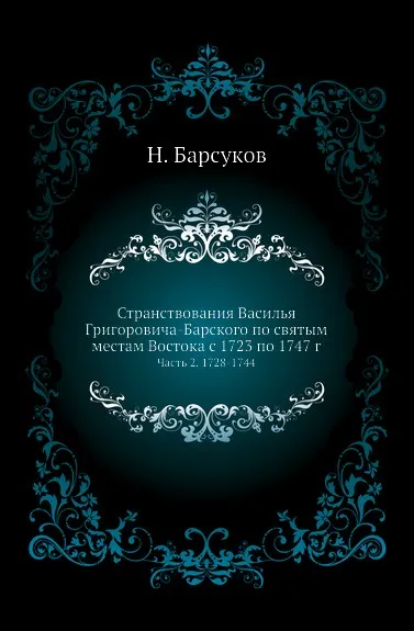 Обложка книги Странствования Василья Григоровича-Барского по святым местам Востока с 1723 по 1747 г. Часть 2. 1728-1744, Н. П. Барсуков