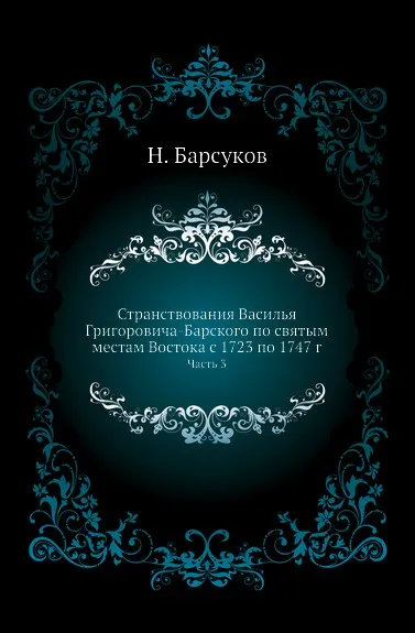 Обложка книги Странствования Василья Григоровича-Барского по святым местам Востока с 1723 по 1747 г. Часть 3, Н. П. Барсуков