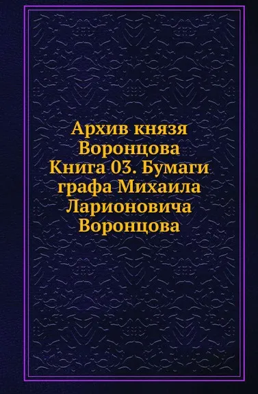 Обложка книги Архив князя Воронцова. Книга 03. Бумаги графа Михаила Ларионовича Воронцова, П. И. Бартенев