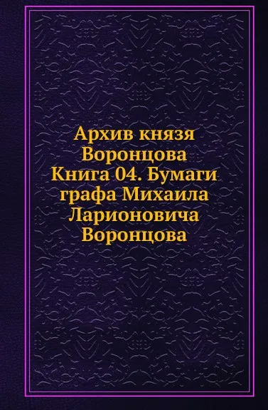 Обложка книги Архив князя Воронцова. Книга 04. Бумаги графа Михаила Ларионовича Воронцова, П. И. Бартенев