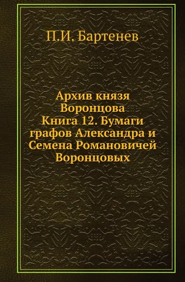 Обложка книги Архив князя Воронцова. Книга 12. Бумаги графов Александра и Семена Романовичей Воронцовых, П. И. Бартенев