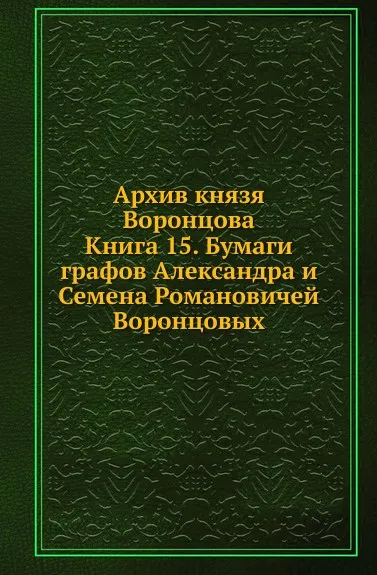 Обложка книги Архив князя Воронцова. Книга 15. Бумаги графов Александра и Семена Романовичей Воронцовых, П. И. Бартенев