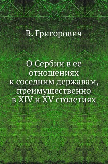 Обложка книги О Сербии в ее отношениях к соседним державам, преимущественно в XIV и XV столетиях., В. Григорович