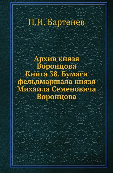 Обложка книги Архив князя Воронцова. Книга 38. Бумаги фельдмаршала князя Михаила Семеновича Воронцова, П. И. Бартенев