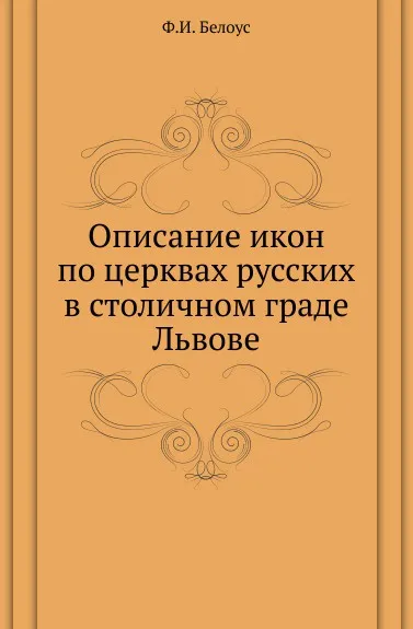 Обложка книги Описание икон по церквах русских в столичном граде Львове., Ф.И. Белоус