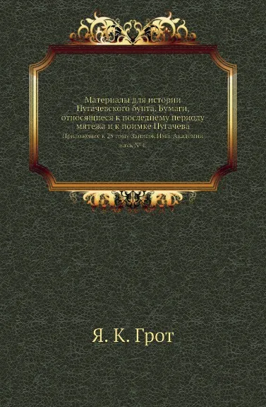 Обложка книги Материалы для истории Пугачевского бунта. Бумаги, относящиеся к последнему периоду мятежа и к поимке Пугачева. Приложение к 25 тому Записок Имп. Академии наук .4., Я. К. Грот