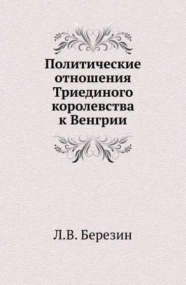 Обложка книги Политические отношения Триединого королевства к Венгрии., Л.В. Березин