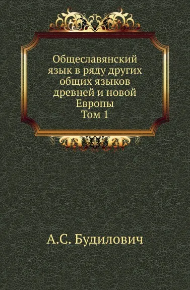 Обложка книги Общеславянский язык в ряду других общих языков древней и новой Европы. Том 1, А.С. Будилович