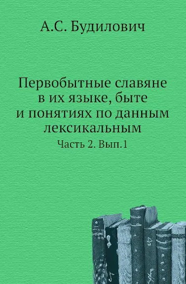 Обложка книги Первобытные славяне в их языке, быте и понятиях по данным лексикальным. Часть 2. Вып. 1, А.С. Будилович