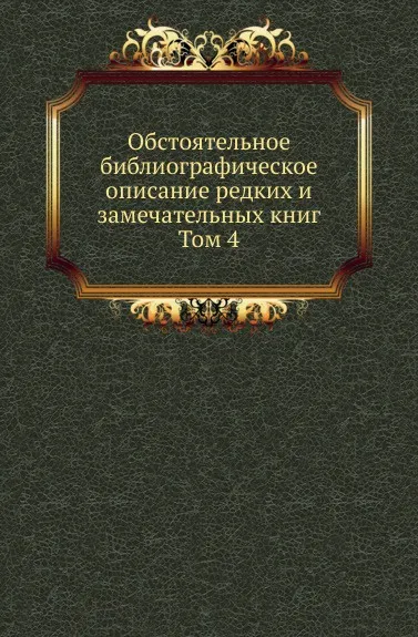 Обложка книги Обстоятельное библиографическое описание редких и замечательных книг. Том 4, А. Е. Бурцев