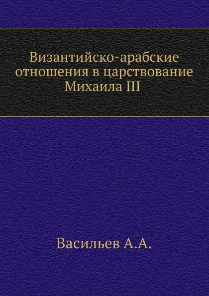 Обложка книги Византийско-арабские отношения в царствование Михаила III., А.А. Васильев