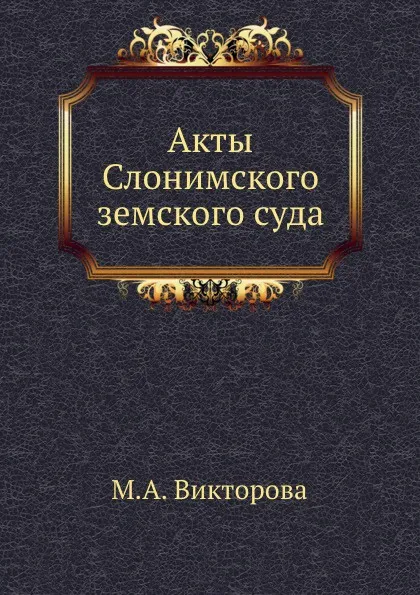 Обложка книги Акты Слонимского земского суда, М.А. Викторова