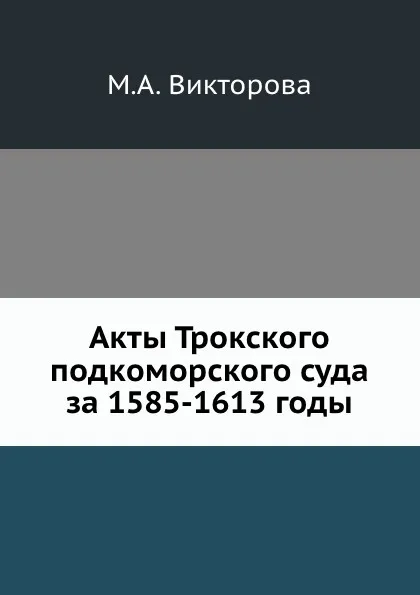 Обложка книги Акты Трокского подкоморского суда за 1585-1613 годы., М.А. Викторова