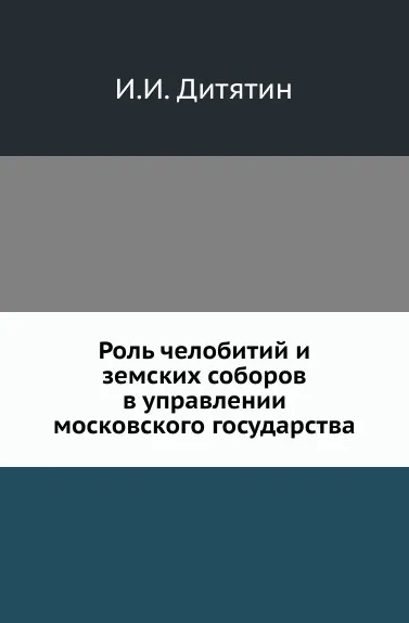 Обложка книги Роль челобитий и земских соборов в управлении московского государства., И.И. Дитятин