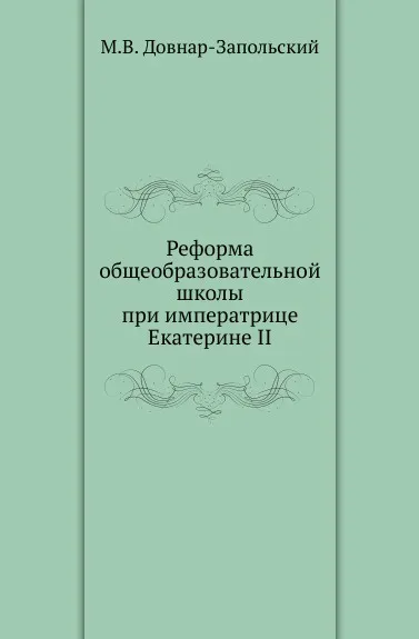 Обложка книги Реформа общеобразовательной школы при императрице Екатерине II., М.В. Довнар-Запольский